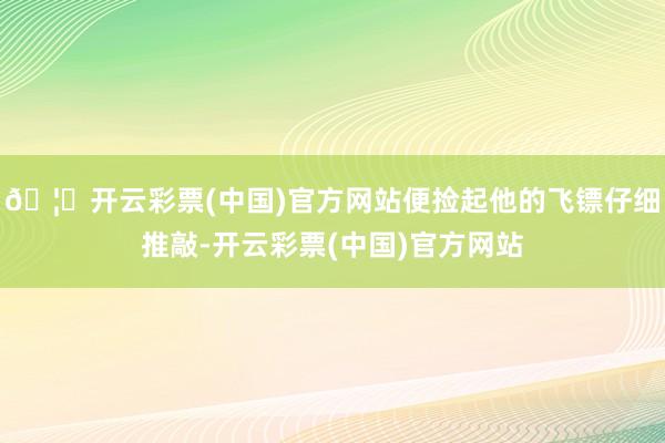 🦄开云彩票(中国)官方网站便捡起他的飞镖仔细推敲-开云彩票(中国)官方网站