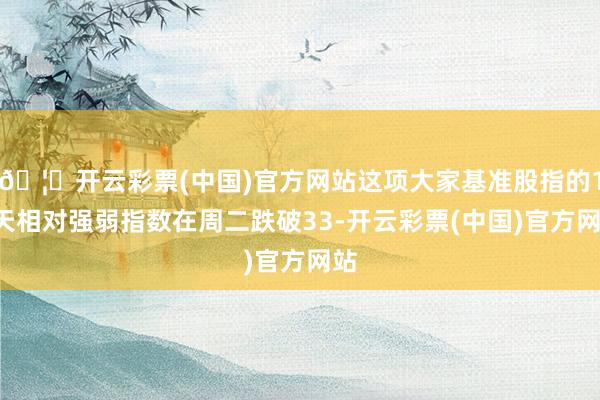 🦄开云彩票(中国)官方网站这项大家基准股指的14天相对强弱指数在周二跌破33-开云彩票(中国)官方网站