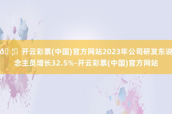 🦄开云彩票(中国)官方网站2023年公司研发东说念主员增长32.5%-开云彩票(中国)官方网站