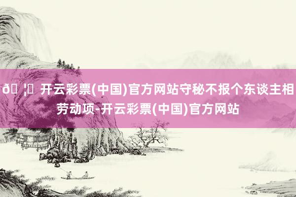 🦄开云彩票(中国)官方网站守秘不报个东谈主相劳动项-开云彩票(中国)官方网站