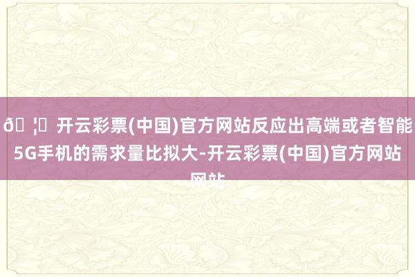 🦄开云彩票(中国)官方网站反应出高端或者智能5G手机的需求量比拟大-开云彩票(中国)官方网站