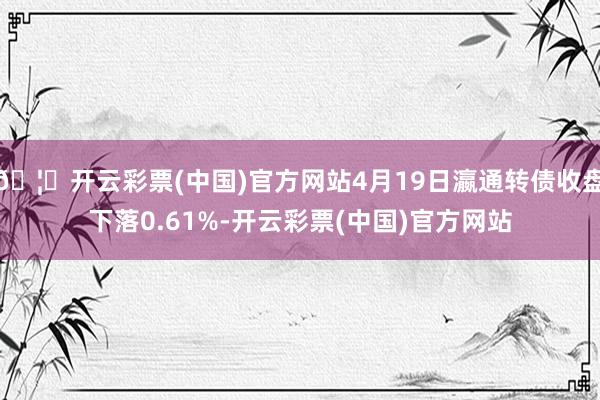 🦄开云彩票(中国)官方网站4月19日瀛通转债收盘下落0.61%-开云彩票(中国)官方网站