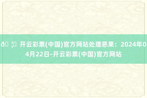 🦄开云彩票(中国)官方网站处理恶果：2024年04月22日-开云彩票(中国)官方网站