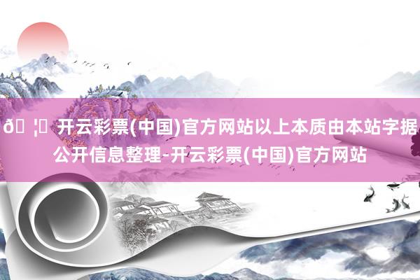 🦄开云彩票(中国)官方网站以上本质由本站字据公开信息整理-开云彩票(中国)官方网站