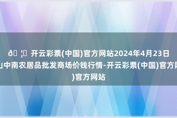 🦄开云彩票(中国)官方网站2024年4月23日佛山中南农居品批发商场价钱行情-开云彩票(中国)官方网站