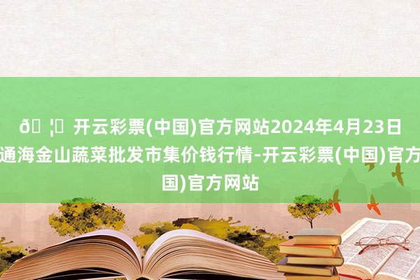 🦄开云彩票(中国)官方网站2024年4月23日云南通海金山蔬菜批发市集价钱行情-开云彩票(中国)官方网站