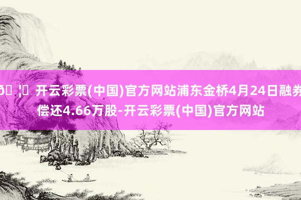 🦄开云彩票(中国)官方网站浦东金桥4月24日融券偿还4.66万股-开云彩票(中国)官方网站