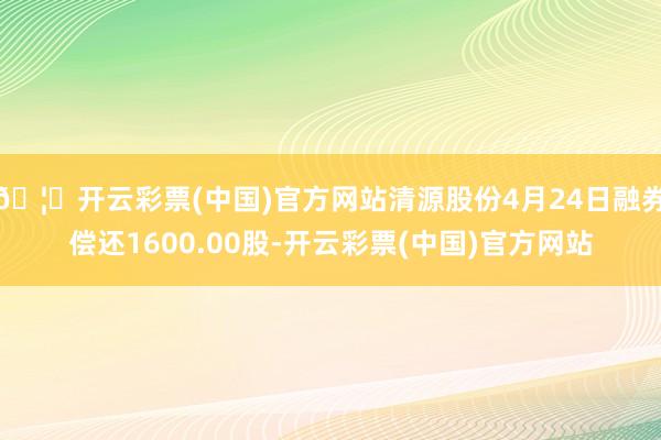 🦄开云彩票(中国)官方网站清源股份4月24日融券偿还1600.00股-开云彩票(中国)官方网站