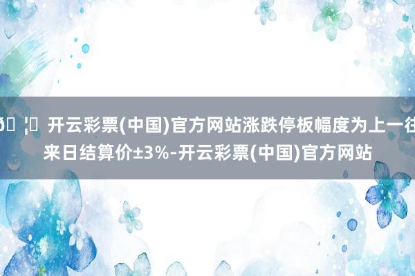 🦄开云彩票(中国)官方网站涨跌停板幅度为上一往来日结算价±3%-开云彩票(中国)官方网站