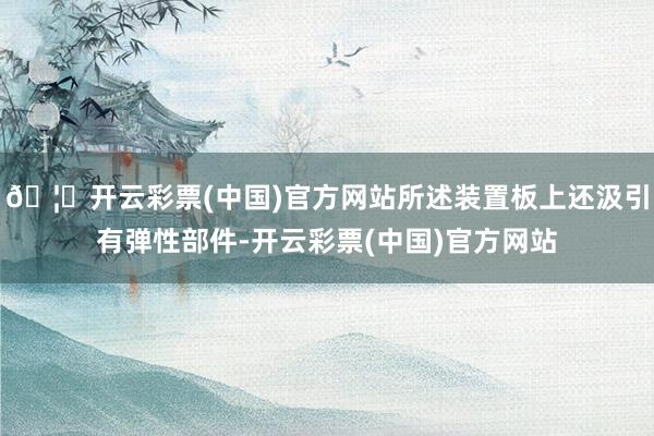 🦄开云彩票(中国)官方网站所述装置板上还汲引有弹性部件-开云彩票(中国)官方网站