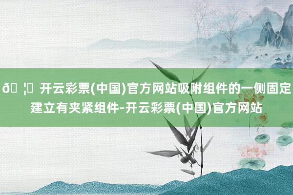 🦄开云彩票(中国)官方网站吸附组件的一侧固定建立有夹紧组件-开云彩票(中国)官方网站