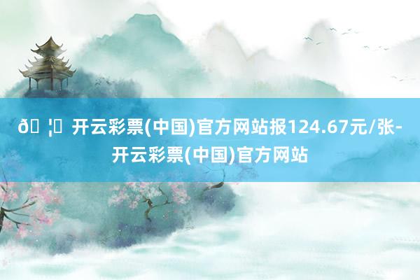 🦄开云彩票(中国)官方网站报124.67元/张-开云彩票(中国)官方网站