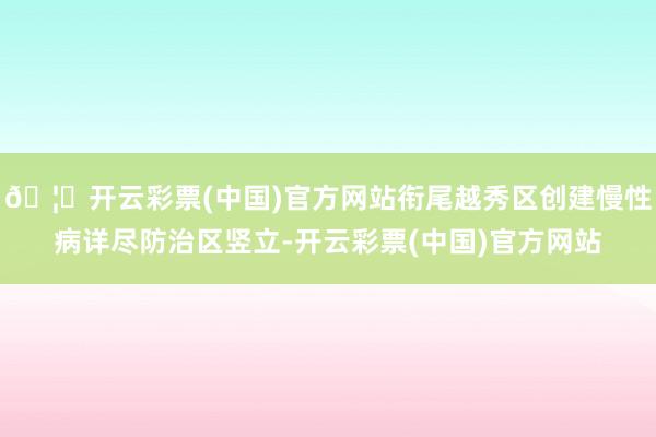 🦄开云彩票(中国)官方网站衔尾越秀区创建慢性病详尽防治区竖立-开云彩票(中国)官方网站