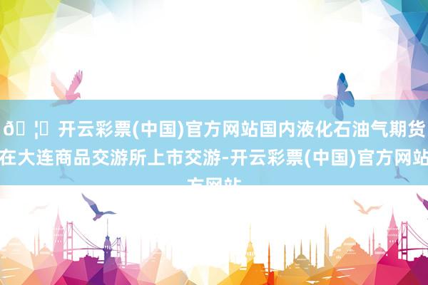 🦄开云彩票(中国)官方网站国内液化石油气期货在大连商品交游所上市交游-开云彩票(中国)官方网站