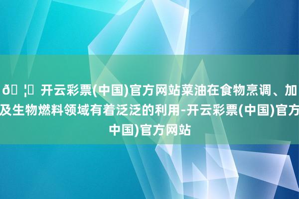 🦄开云彩票(中国)官方网站菜油在食物烹调、加工以及生物燃料领域有着泛泛的利用-开云彩票(中国)官方网站