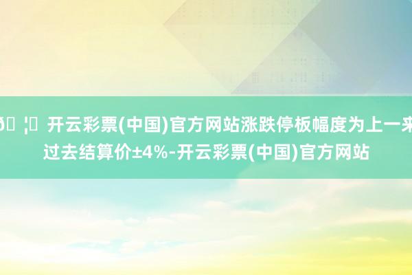 🦄开云彩票(中国)官方网站涨跌停板幅度为上一来过去结算价±4%-开云彩票(中国)官方网站