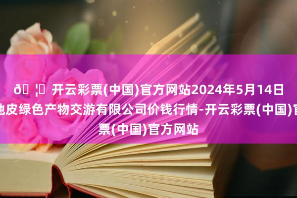 🦄开云彩票(中国)官方网站2024年5月14日遵义金地皮绿色产物交游有限公司价钱行情-开云彩票(中国)官方网站