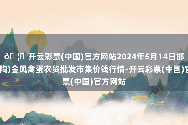 🦄开云彩票(中国)官方网站2024年5月14日邯郸市(馆陶)金凤禽蛋农贸批发市集价钱行情-开云彩票(中国)官方网站