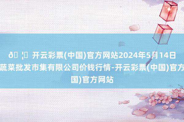 🦄开云彩票(中国)官方网站2024年5月14日运城蔬菜批发市集有限公司价钱行情-开云彩票(中国)官方网站