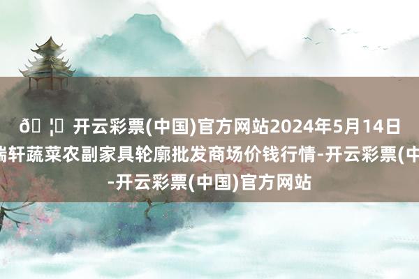 🦄开云彩票(中国)官方网站2024年5月14日辽宁阜新市瑞轩蔬菜农副家具轮廓批发商场价钱行情-开云彩票(中国)官方网站