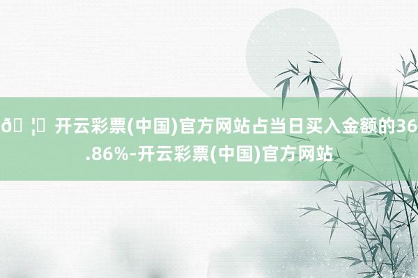 🦄开云彩票(中国)官方网站占当日买入金额的36.86%-开云彩票(中国)官方网站