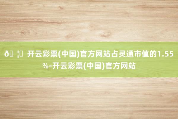 🦄开云彩票(中国)官方网站占灵通市值的1.55%-开云彩票(中国)官方网站