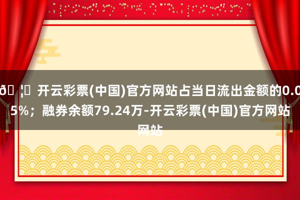 🦄开云彩票(中国)官方网站占当日流出金额的0.05%；融券余额79.24万-开云彩票(中国)官方网站