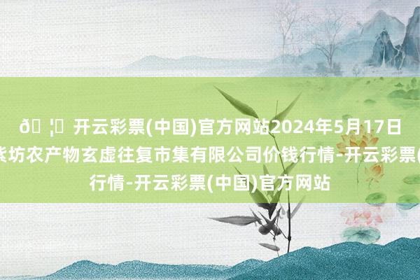 🦄开云彩票(中国)官方网站2024年5月17日山西省长治市紫坊农产物玄虚往复市集有限公司价钱行情-开云彩票(中国)官方网站