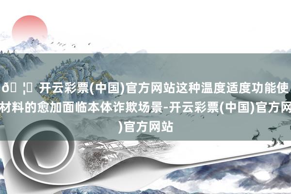 🦄开云彩票(中国)官方网站这种温度适度功能使得材料的愈加面临本体诈欺场景-开云彩票(中国)官方网站