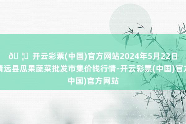 🦄开云彩票(中国)官方网站2024年5月22日甘肃靖远县瓜果蔬菜批发市集价钱行情-开云彩票(中国)官方网站