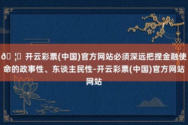 🦄开云彩票(中国)官方网站必须深远把捏金融使命的政事性、东谈主民性-开云彩票(中国)官方网站