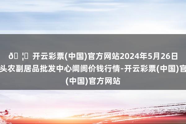 🦄开云彩票(中国)官方网站2024年5月26日广东汕头农副居品批发中心阛阓价钱行情-开云彩票(中国)官方网站