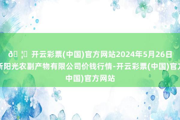 🦄开云彩票(中国)官方网站2024年5月26日平凉新阳光农副产物有限公司价钱行情-开云彩票(中国)官方网站