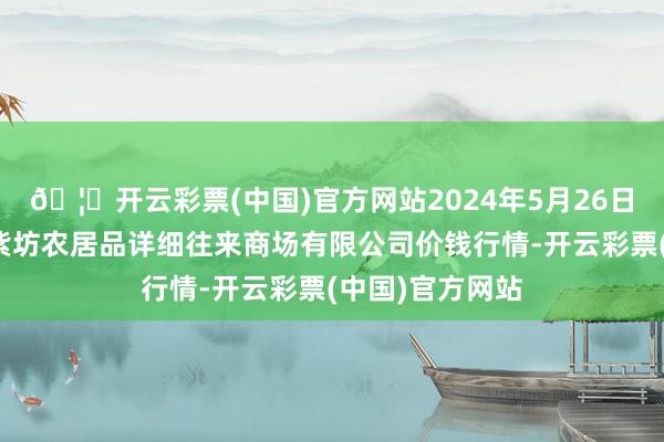 🦄开云彩票(中国)官方网站2024年5月26日山西省长治市紫坊农居品详细往来商场有限公司价钱行情-开云彩票(中国)官方网站