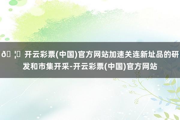 🦄开云彩票(中国)官方网站加速关连新址品的研发和市集开采-开云彩票(中国)官方网站