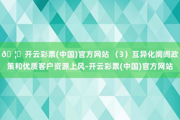 🦄开云彩票(中国)官方网站 （3）互异化阛阓政策和优质客户资源上风-开云彩票(中国)官方网站