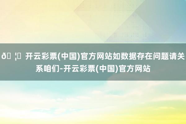 🦄开云彩票(中国)官方网站如数据存在问题请关系咱们-开云彩票(中国)官方网站