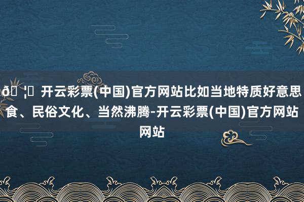 🦄开云彩票(中国)官方网站比如当地特质好意思食、民俗文化、当然沸腾-开云彩票(中国)官方网站