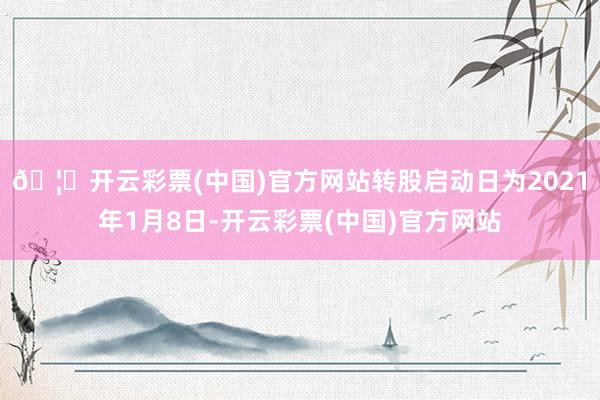 🦄开云彩票(中国)官方网站转股启动日为2021年1月8日-开云彩票(中国)官方网站