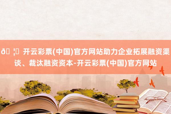 🦄开云彩票(中国)官方网站助力企业拓展融资渠谈、裁汰融资资本-开云彩票(中国)官方网站