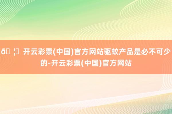 🦄开云彩票(中国)官方网站驱蚊产品是必不可少的-开云彩票(中国)官方网站