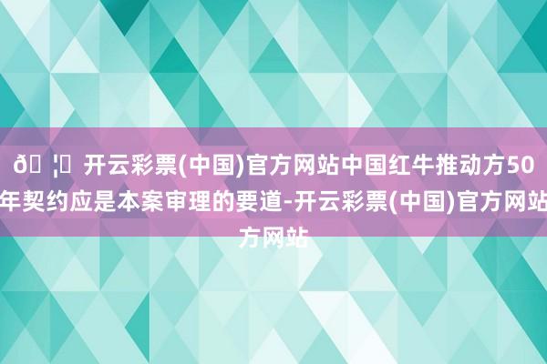 🦄开云彩票(中国)官方网站中国红牛推动方50年契约应是本案审理的要道-开云彩票(中国)官方网站