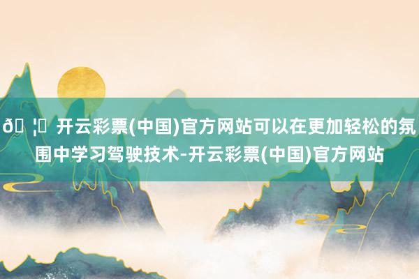 🦄开云彩票(中国)官方网站可以在更加轻松的氛围中学习驾驶技术-开云彩票(中国)官方网站