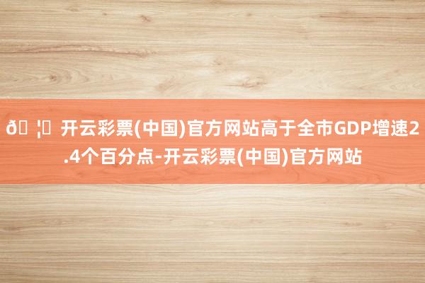 🦄开云彩票(中国)官方网站高于全市GDP增速2.4个百分点-开云彩票(中国)官方网站