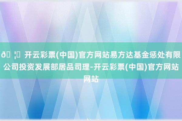 🦄开云彩票(中国)官方网站易方达基金惩处有限公司投资发展部居品司理-开云彩票(中国)官方网站