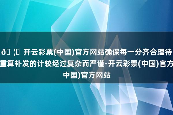 🦄开云彩票(中国)官方网站确保每一分齐合理待业金重算补发的计较经过复杂而严谨-开云彩票(中国)官方网站