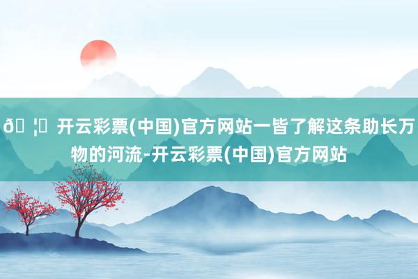 🦄开云彩票(中国)官方网站一皆了解这条助长万物的河流-开云彩票(中国)官方网站