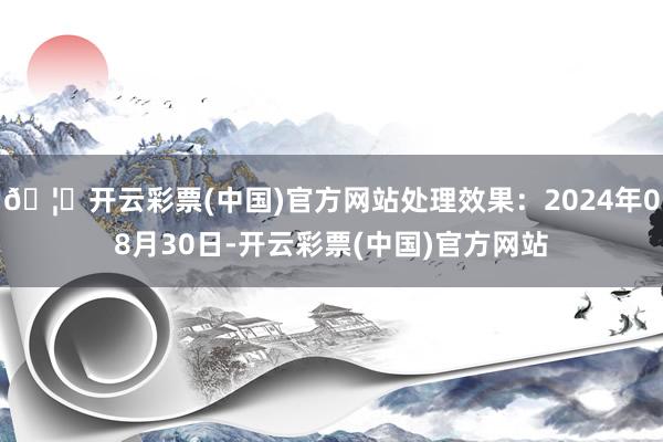 🦄开云彩票(中国)官方网站处理效果：2024年08月30日-开云彩票(中国)官方网站