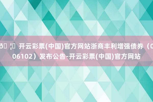 🦄开云彩票(中国)官方网站浙商丰利增强债券（006102）发布公告-开云彩票(中国)官方网站