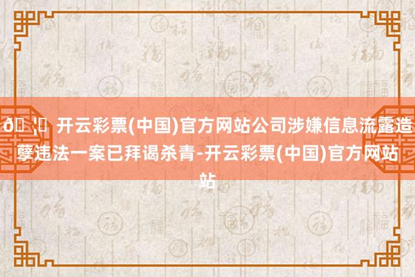 🦄开云彩票(中国)官方网站公司涉嫌信息流露造孽违法一案已拜谒杀青-开云彩票(中国)官方网站